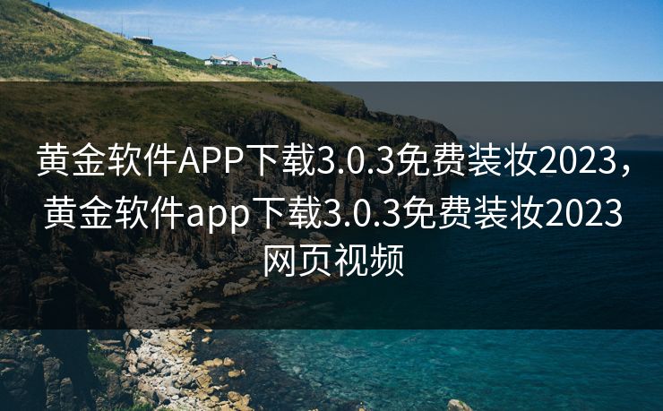黄金软件APP下载3.0.3免费装妆2023，黄金软件app下载3.0.3免费装妆2023网页视频