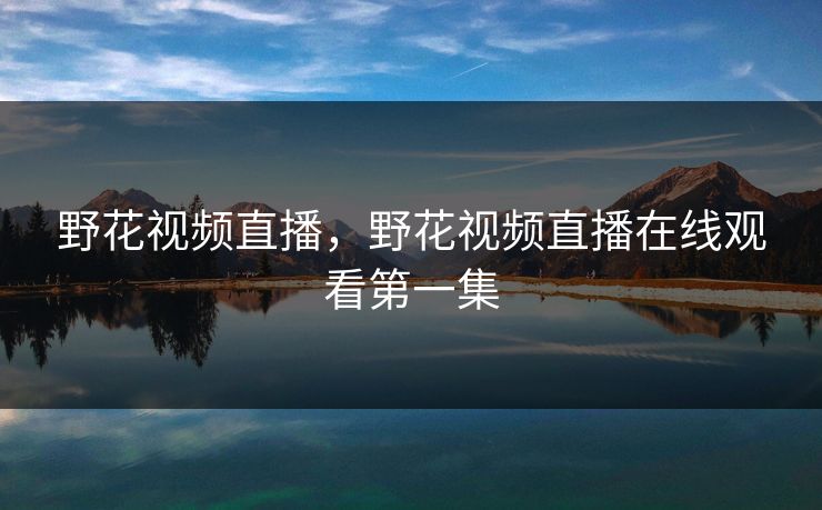 野花视频直播,野花视频直播在线观看第一集 野花视频直播,野花视频直播在线观看第一集