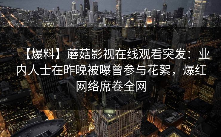 【爆料】蘑菇影视在线观看突发：业内人士在昨晚被曝曾参与花絮，爆红网络席卷全网