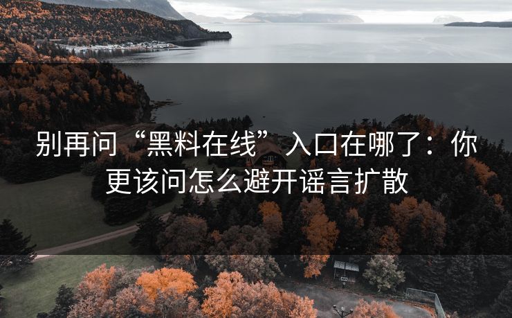 别再问“黑料在线”入口在哪了：你更该问怎么避开谣言扩散