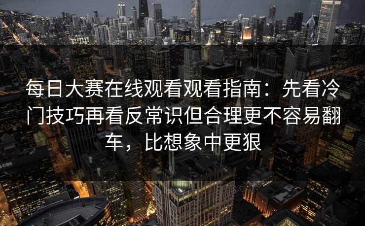 每日大赛在线观看观看指南：先看冷门技巧再看反常识但合理更不容易翻车，比想象中更狠