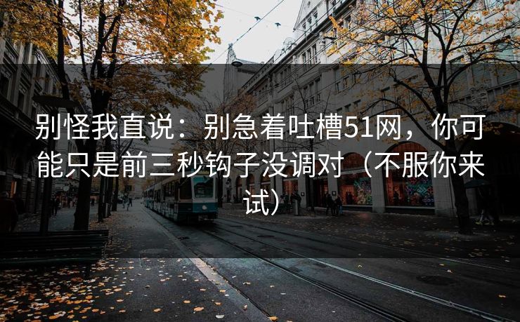 别怪我直说：别急着吐槽51网，你可能只是前三秒钩子没调对（不服你来试）