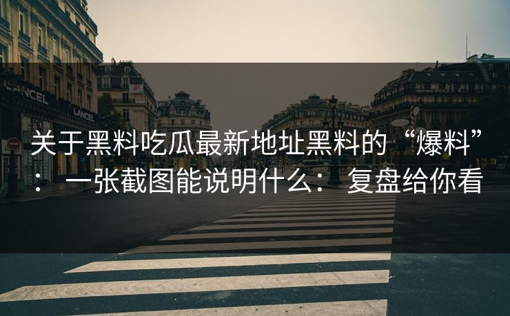 关于黑料吃瓜最新地址黑料的“爆料”： 一张截图能说明什么： 复盘给你看